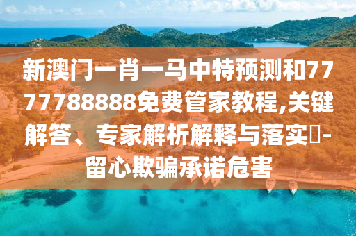 新澳門一肖一馬中特預(yù)測和7777788888免費管家教程,關(guān)鍵解答、專家解析解釋與落實?-留心欺騙承諾危害