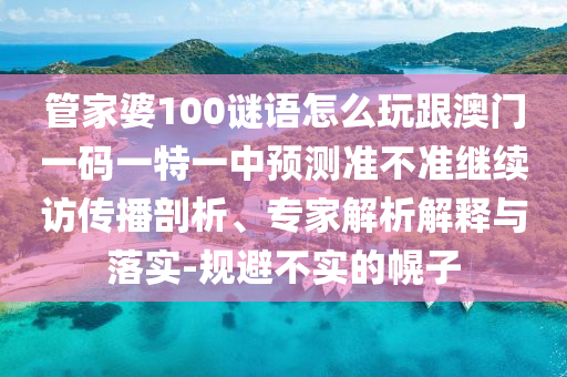 管家婆100謎語怎么玩跟澳門一碼一特一中預(yù)測(cè)準(zhǔn)不準(zhǔn)繼續(xù)訪傳播剖析、專家解析解釋與落實(shí)-規(guī)避不實(shí)的幌子