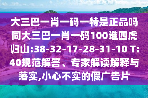 大三巴一肖一碼一特是正品嗎同大三巴一肖一碼100誰四虎歸山:38-32-17-28-31-10 T:40規(guī)范解答、專家解讀解釋與落實,小心不實的假廣告片