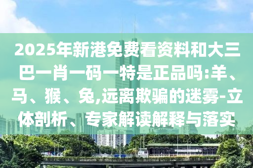 2025年新港免費(fèi)看資料和大三巴一肖一碼一特是正品嗎:羊、馬、猴、兔,遠(yuǎn)離欺騙的迷霧-立體剖析、專家解讀解釋與落實(shí)