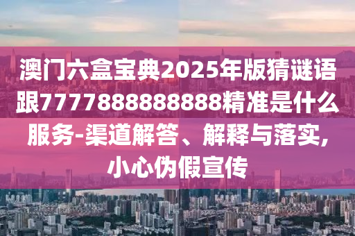 澳門六盒寶典2025年版猜謎語跟7777888888888精準(zhǔn)是什么服務(wù)-渠道解答、解釋與落實(shí),小心偽假宣傳