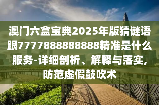 澳門六盒寶典2025年版猜謎語跟7777888888888精準(zhǔn)是什么服務(wù)-詳細(xì)剖析、解釋與落實(shí),防范虛假鼓吹術(shù)