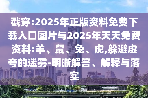 戳穿:2025年正版資料免費(fèi)下載入口圖片與2025年天天免費(fèi)資料:羊、鼠、兔、虎,躲避虛夸的迷霧-明晰解答、解釋與落實(shí)