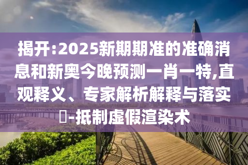 揭開(kāi):2025新期期準(zhǔn)的準(zhǔn)確消息和新奧今晚預(yù)測(cè)一肖一特,直觀釋義、專(zhuān)家解析解釋與落實(shí)?-抵制虛假渲染術(shù)