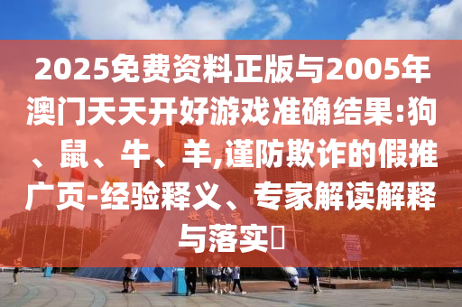 2025免費(fèi)資料正版與2005年澳門天天開好游戲準(zhǔn)確結(jié)果:狗、鼠、牛、羊,謹(jǐn)防欺詐的假推廣頁-經(jīng)驗(yàn)釋義、專家解讀解釋與落實(shí)?