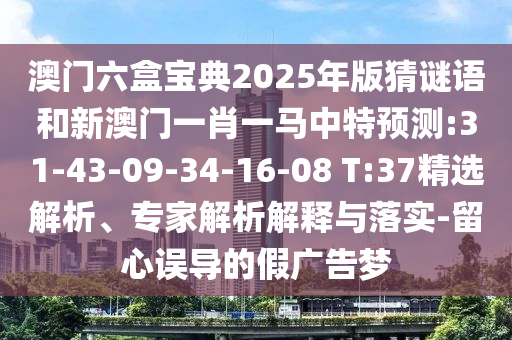 澳門六盒寶典2025年版猜謎語(yǔ)和新澳門一肖一馬中特預(yù)測(cè):31-43-09-34-16-08 T:37精選解析、專家解析解釋與落實(shí)-留心誤導(dǎo)的假?gòu)V告夢(mèng)