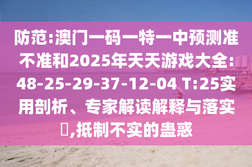 防范:澳門一碼一特一中預測準不準和2025年天天游戲大全:48-25-29-37-12-04 T:25實用剖析、專家解讀解釋與落實?,抵制不實的蠱惑