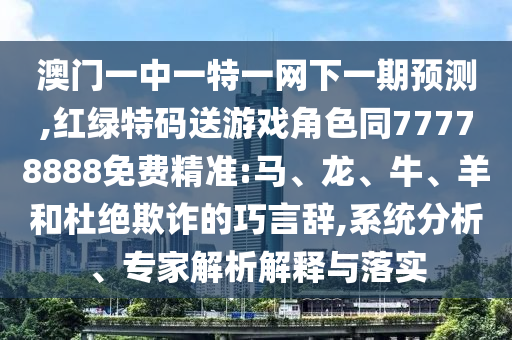 澳門一中一特一網(wǎng)下一期預(yù)測(cè),紅綠特碼送游戲角色同77778888免費(fèi)精準(zhǔn):馬、龍、牛、羊和杜絕欺詐的巧言辭,系統(tǒng)分析、專家解析解釋與落實(shí)