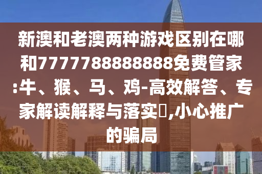 新澳和老澳兩種游戲區(qū)別在哪和7777788888888免費(fèi)管家:牛、猴、馬、雞-高效解答、專家解讀解釋與落實(shí)?,小心推廣的騙局