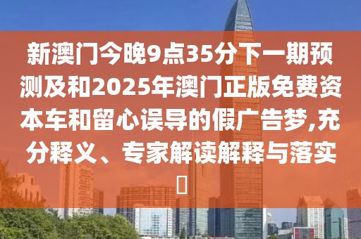 新澳門今晚9點(diǎn)35分下一期預(yù)測(cè)及和2025年澳門正版免費(fèi)資本車和留心誤導(dǎo)的假?gòu)V告夢(mèng),充分釋義、專家解讀解釋與落實(shí)?