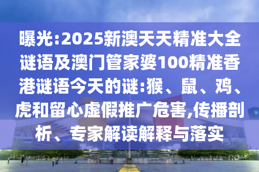 曝光:2025新澳天天精準(zhǔn)大全謎語及澳門管家婆100精準(zhǔn)香港謎語今天的謎:猴、鼠、雞、虎和留心虛假推廣危害,傳播剖析、專家解讀解釋與落實(shí)