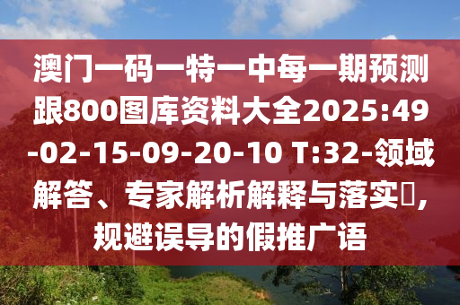 澳門一碼一特一中每一期預(yù)測(cè)跟800圖庫(kù)資料大全2025:49-02-15-09-20-10 T:32-領(lǐng)域解答、專家解析解釋與落實(shí)?,規(guī)避誤導(dǎo)的假推廣語(yǔ)