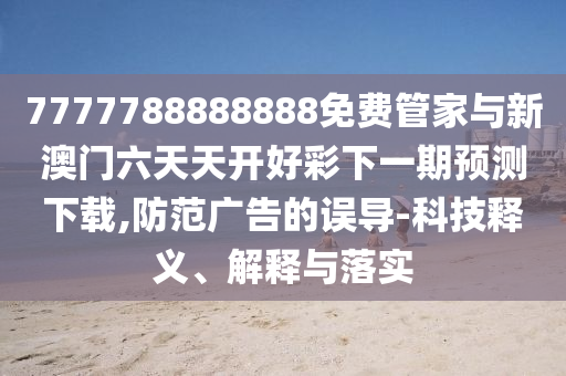7777788888888免費管家與新澳門六天天開好彩下一期預(yù)測下載,防范廣告的誤導(dǎo)-科技釋義、解釋與落實