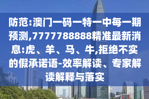 防范:澳門一碼一特一中每一期預(yù)測(cè),7777788888精準(zhǔn)最新消息:虎、羊、馬、牛,拒絕不實(shí)的假承諾語-效率解讀、專家解讀解釋與落實(shí)