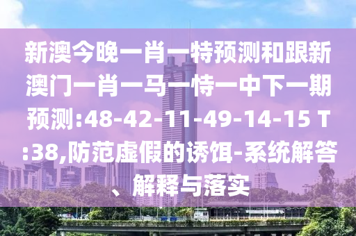 新澳今晚一肖一特預測和跟新澳門一肖一馬一恃一中下一期預測:48-42-11-49-14-15 T:38,防范虛假的誘餌-系統(tǒng)解答、解釋與落實
