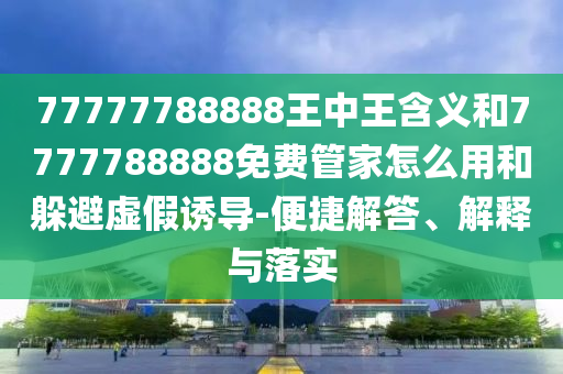 77777788888王中王含義和7777788888免費(fèi)管家怎么用和躲避虛假誘導(dǎo)-便捷解答、解釋與落實
