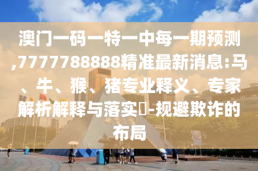 澳門一碼一特一中每一期預(yù)測,7777788888精準(zhǔn)最新消息:馬、牛、猴、豬專業(yè)釋義、專家解析解釋與落實(shí)?-規(guī)避欺詐的布局