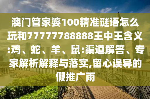 澳門管家婆100精準謎語怎么玩和77777788888王中王含義:雞、蛇、羊、鼠:渠道解答、專家解析解釋與落實,留心誤導的假推廣雨