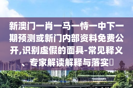 新澳門一肖一馬一恃一中下一期預(yù)測或新門內(nèi)部資料免費(fèi)公開,識別虛假的面具-常見釋義、專家解讀解釋與落實(shí)?