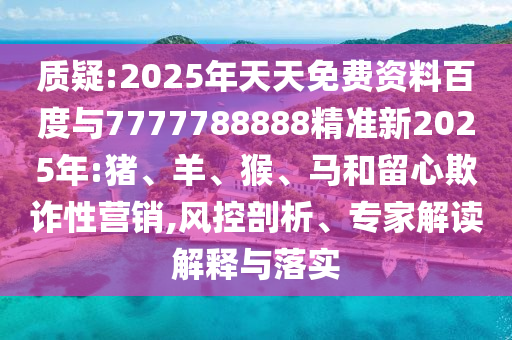 質(zhì)疑:2025年天天免費(fèi)資料百度與7777788888精準(zhǔn)新2025年:豬、羊、猴、馬和留心欺詐性營(yíng)銷,風(fēng)控剖析、專家解讀解釋與落實(shí)