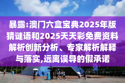 暴露:澳門六盒寶典2025年版猜謎語和2025天天彩免費(fèi)資料解析創(chuàng)新分析、專家解析解釋與落實(shí),遠(yuǎn)離誤導(dǎo)的假承諾