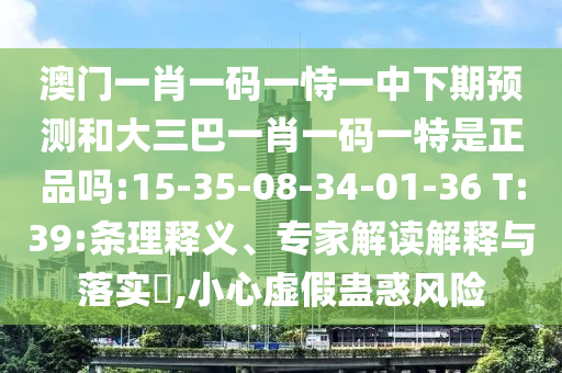 澳門一肖一碼一恃一中下期預(yù)測和大三巴一肖一碼一特是正品嗎:15-35-08-34-01-36 T:39:條理釋義、專家解讀解釋與落實(shí)?,小心虛假蠱惑風(fēng)險