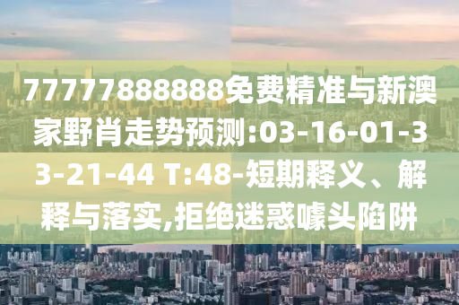 77777888888免費精準(zhǔn)與新澳家野肖走勢預(yù)測:03-16-01-33-21-44 T:48-短期釋義、解釋與落實,拒絕迷惑噱頭陷阱