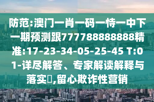 防范:澳門一肖一碼一恃一中下一期預(yù)測跟777788888888精準(zhǔn):17-23-34-05-25-45 T:01-詳盡解答、專家解讀解釋與落實?,留心欺詐性營銷
