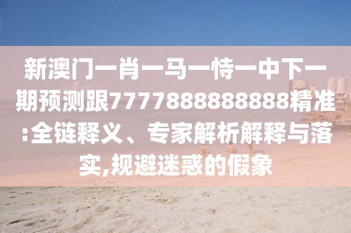 新澳門一肖一馬一恃一中下一期預(yù)測跟7777888888888精準(zhǔn):全鏈釋義、專家解析解釋與落實,規(guī)避迷惑的假象