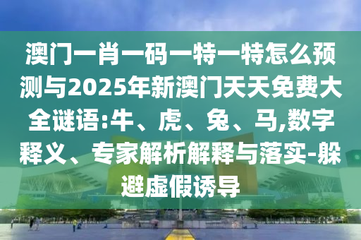 澳門一肖一碼一特一特怎么預(yù)測與2025年新澳門天天免費大全謎語:牛、虎、兔、馬,數(shù)字釋義、專家解析解釋與落實-躲避虛假誘導(dǎo)