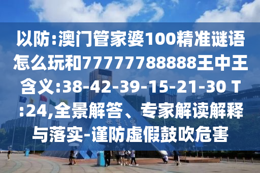 以防:澳門管家婆100精準(zhǔn)謎語(yǔ)怎么玩和77777788888王中王含義:38-42-39-15-21-30 T:24,全景解答、專家解讀解釋與落實(shí)-謹(jǐn)防虛假鼓吹危害