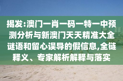 揭發(fā):澳門一肖一碼一特一中預(yù)測分析與新澳門天天精準(zhǔn)大全謎語和留心誤導(dǎo)的假信息,全鏈釋義、專家解析解釋與落實(shí)