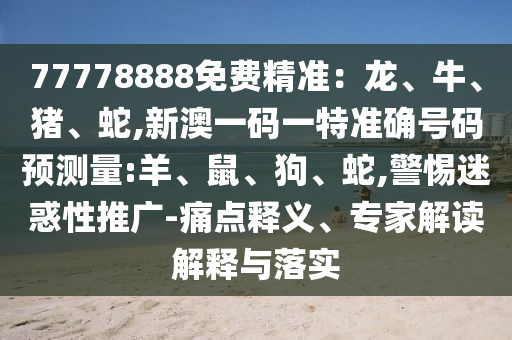 77778888免費(fèi)精準(zhǔn)：龍、牛、豬、蛇,新澳一碼一特準(zhǔn)確號(hào)碼預(yù)測(cè)量:羊、鼠、狗、蛇,警惕迷惑性推廣-痛點(diǎn)釋義、專家解讀解釋與落實(shí)