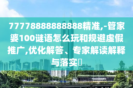 77778888888888精準(zhǔn),-管家婆100謎語(yǔ)怎么玩和規(guī)避虛假推廣,優(yōu)化解答、專家解讀解釋與落實(shí)?