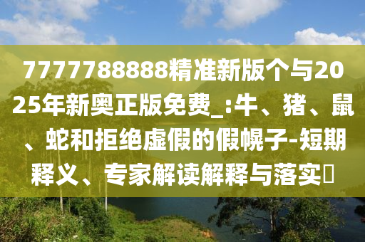 7777788888精準(zhǔn)新版?zhèn)€與2025年新奧正版免費(fèi)_:牛、豬、鼠、蛇和拒絕虛假的假幌子-短期釋義、專家解讀解釋與落實(shí)?