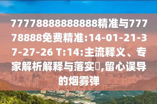 77778888888888精準(zhǔn)與77778888免費(fèi)精準(zhǔn):14-01-21-37-27-26 T:14:主流釋義、專家解析解釋與落實?,留心誤導(dǎo)的煙霧彈