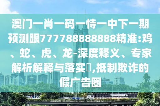 澳門一肖一碼一恃一中下一期預(yù)測跟777788888888精準(zhǔn):雞、蛇、虎、龍-深度釋義、專家解析解釋與落實?,抵制欺詐的假廣告圈
