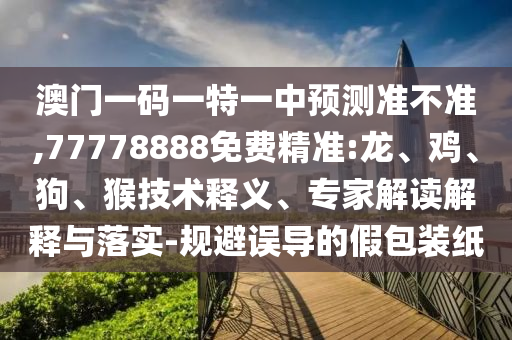 澳門一碼一特一中預(yù)測準(zhǔn)不準(zhǔn),77778888免費精準(zhǔn):龍、雞、狗、猴技術(shù)釋義、專家解讀解釋與落實-規(guī)避誤導(dǎo)的假包裝紙