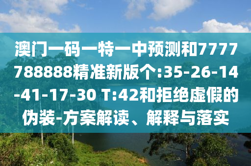 澳門一碼一特一中預(yù)測和7777788888精準(zhǔn)新版?zhèn)€:35-26-14-41-17-30 T:42和拒絕虛假的偽裝-方案解讀、解釋與落實(shí)