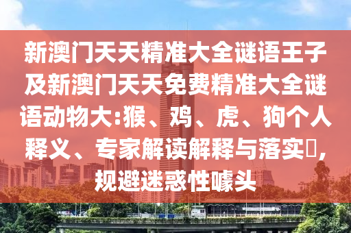 新澳門天天精準(zhǔn)大全謎語王子及新澳門天天免費精準(zhǔn)大全謎語動物大:猴、雞、虎、狗個人釋義、專家解讀解釋與落實?,規(guī)避迷惑性噱頭