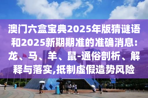 澳門六盒寶典2025年版猜謎語和2025新期期準(zhǔn)的準(zhǔn)確消息:龍、馬、羊、鼠-通俗剖析、解釋與落實(shí),抵制虛假造勢風(fēng)險(xiǎn)