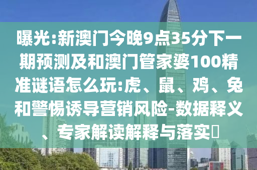 曝光:新澳門今晚9點35分下一期預(yù)測及和澳門管家婆100精準(zhǔn)謎語怎么玩:虎、鼠、雞、兔和警惕誘導(dǎo)營銷風(fēng)險-數(shù)據(jù)釋義、專家解讀解釋與落實?