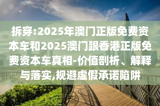 拆穿:2025年澳門正版免費(fèi)資本車和2025澳門跟香港正版免費(fèi)資本車真相-價(jià)值剖析、解釋與落實(shí),規(guī)避虛假承諾陷阱