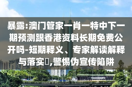 暴露:澳門(mén)管家一肖一特中下一期預(yù)測(cè)跟香港資料長(zhǎng)期免費(fèi)公開(kāi)嗎-短期釋義、專家解讀解釋與落實(shí)?,警惕偽宣傳陷阱
