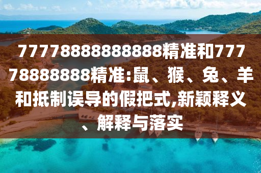77778888888888精準(zhǔn)和77778888888精準(zhǔn):鼠、猴、兔、羊和抵制誤導(dǎo)的假把式,新穎釋義、解釋與落實(shí)