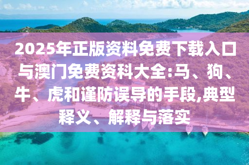 2025年正版資料免費(fèi)下載入口與澳門免費(fèi)資科大全:馬、狗、牛、虎和謹(jǐn)防誤導(dǎo)的手段,典型釋義、解釋與落實(shí)