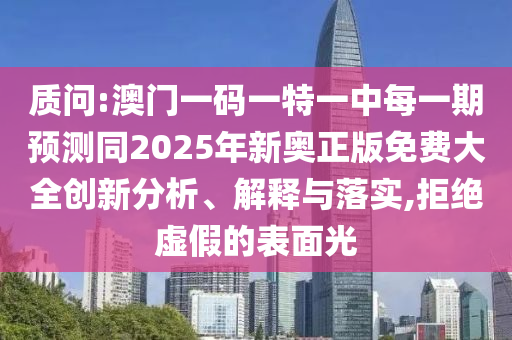 質(zhì)問:澳門一碼一特一中每一期預(yù)測同2025年新奧正版免費大全創(chuàng)新分析、解釋與落實,拒絕虛假的表面光