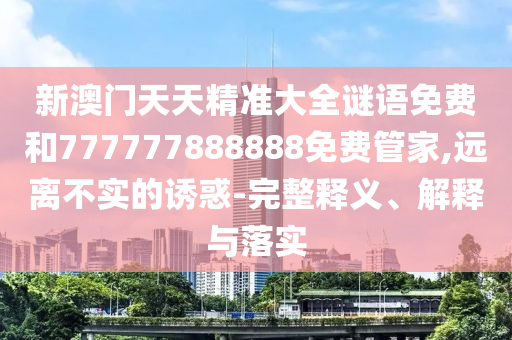 新澳門天天精準(zhǔn)大全謎語(yǔ)免費(fèi)和777777888888免費(fèi)管家,遠(yuǎn)離不實(shí)的誘惑-完整釋義、解釋與落實(shí)