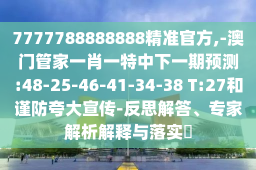 7777788888888精準(zhǔn)官方,-澳門管家一肖一特中下一期預(yù)測:48-25-46-41-34-38 T:27和謹(jǐn)防夸大宣傳-反思解答、專家解析解釋與落實?