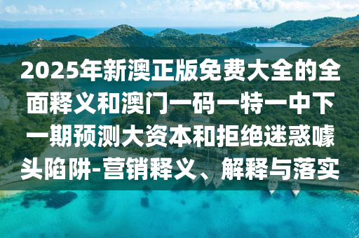 2025年新澳正版免費大全的全面釋義和澳門一碼一特一中下一期預(yù)測大資本和拒絕迷惑噱頭陷阱-營銷釋義、解釋與落實